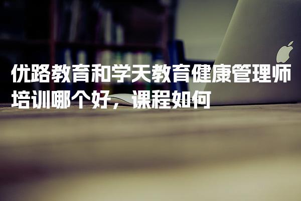 优路教育和学天教育健康管理师培训哪个好