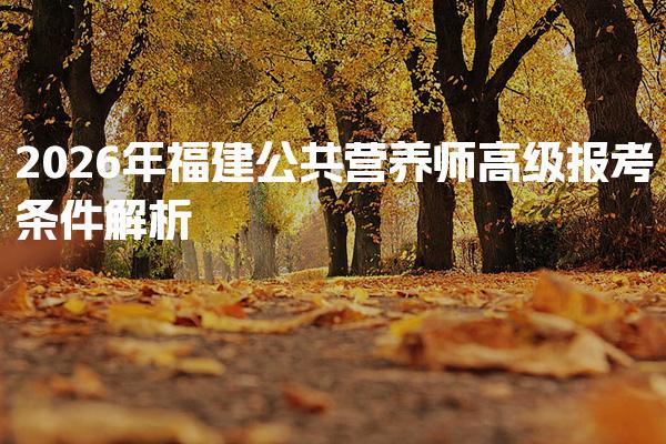 2026年福建公共营养师高级报考条件解析