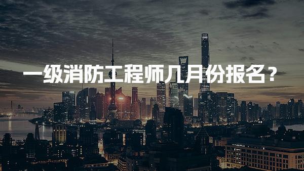 一级消防工程师几月份报名？2026年报考时间及报名注意事项