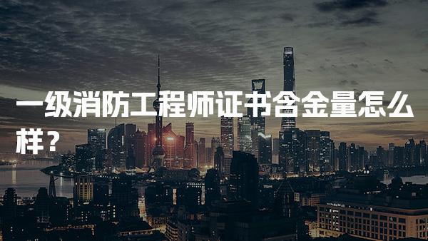 一级消防工程师证书含金量怎么样？职业前景与薪资分析