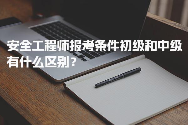 安全工程师报考条件初级和中级有什么区别？考试组织与时间安排
