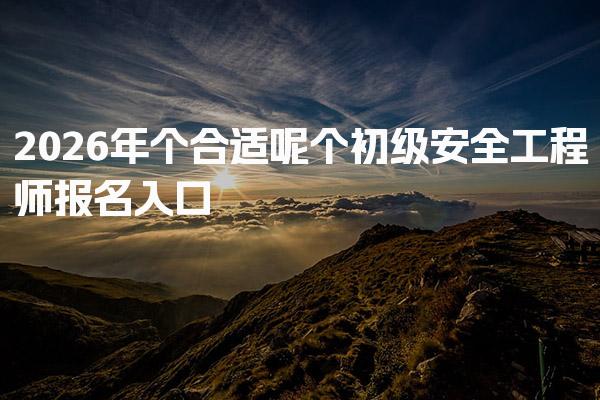 2026年个合适呢个初级安全工程师报名入口与流程解析