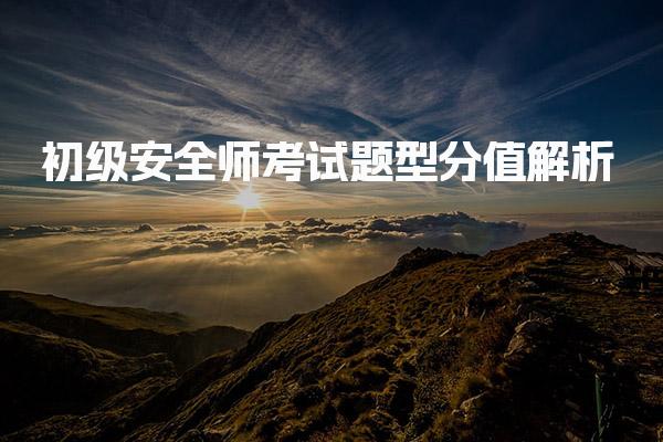 初级安全师考试题型分值解析 考试科目及其分值结构