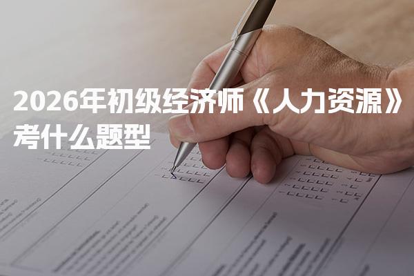 2026年初级经济师《人力资源》考什么题型 复习策略的重要性
