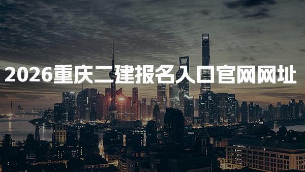 2026重庆二建报名入口官网网址及报名条件解析