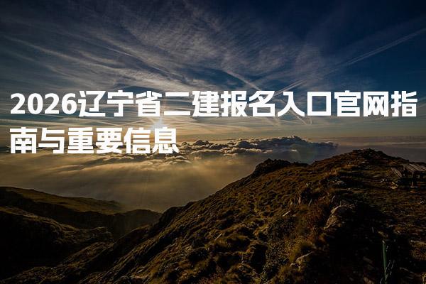 2026辽宁省二建报名入口官网与重要信息