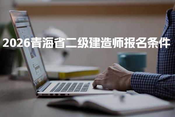 2026青海省二级建造师报名条件 满足这些要求即可报考
