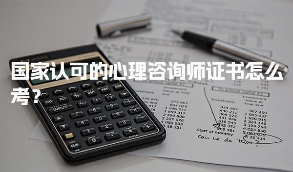 国家认可的心理咨询师证书怎么考？报考流程与要求