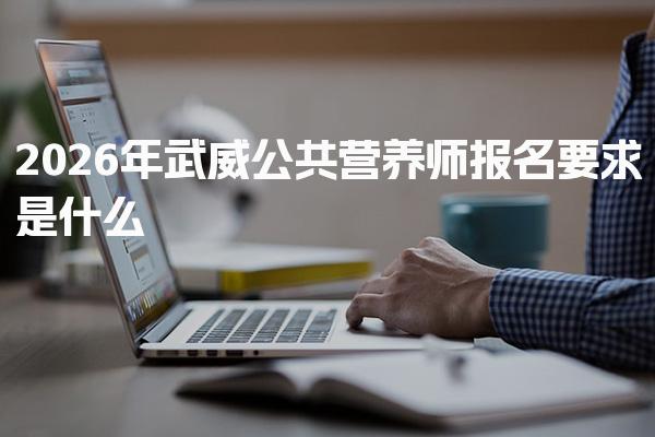 2026年武威公共营养师报名要求是什么