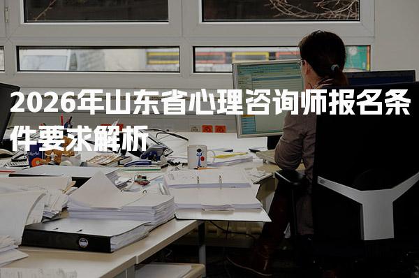 2026年山东省心理咨询师报名条件要求解析