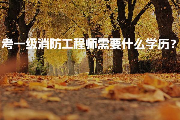 考一级消防工程师需要什么学历？全面解读报考条件与要求