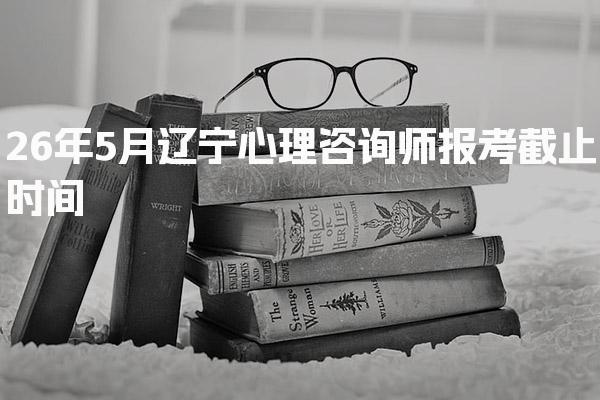 2026年辽宁心理咨询师报考截止时间 报考条件详解