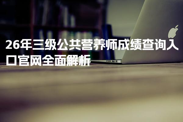 2026年三级公共营养师成绩查询入口官网全面解析