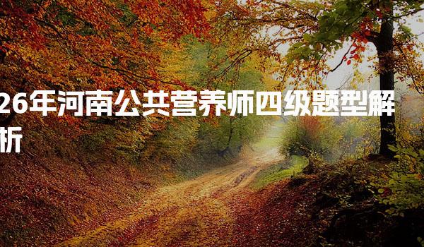 2026年河南公共营养师四级题型解析与考试的核心内容