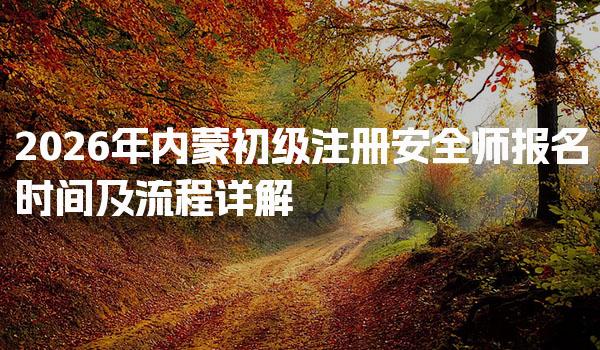2026年内蒙初级注册安全师报名时间及流程详解