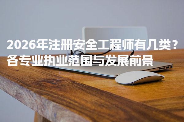 2026年注册安全工程师有几类？专业执业范围与发展前景