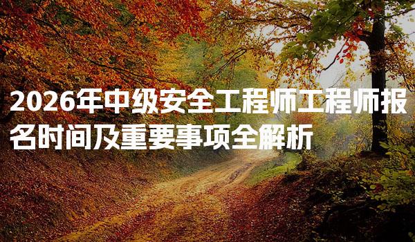 2026年中级安全工程师工程师报名时间及重要事项全解析
