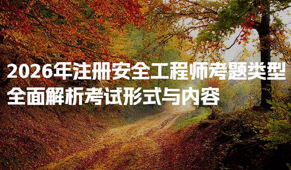 2026年注册安全工程师考题类型 全面解析考试形式与内容
