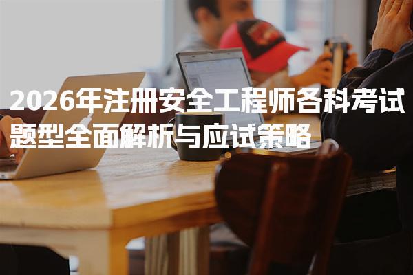 2026年注册安全工程师各科考试题型全面解析与应试策略