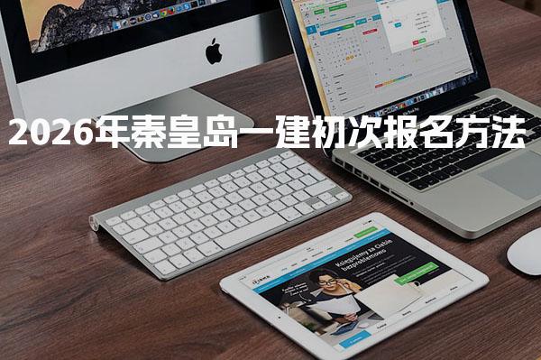 2026年秦皇岛一建初次报名方法和报名具体时间