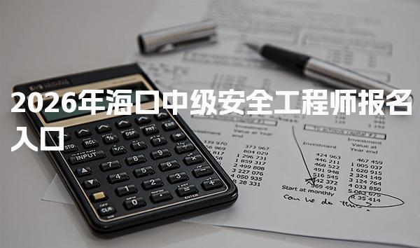 2026年海口中级安全工程师报名入口及报考政策