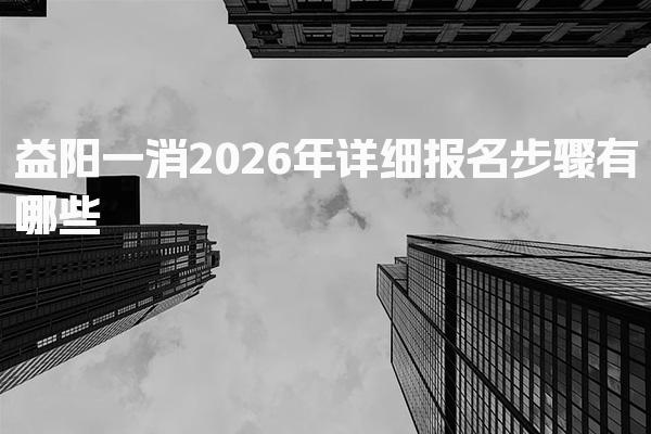 益阳一消2026年详细报名步骤有哪些 考全科报考条件