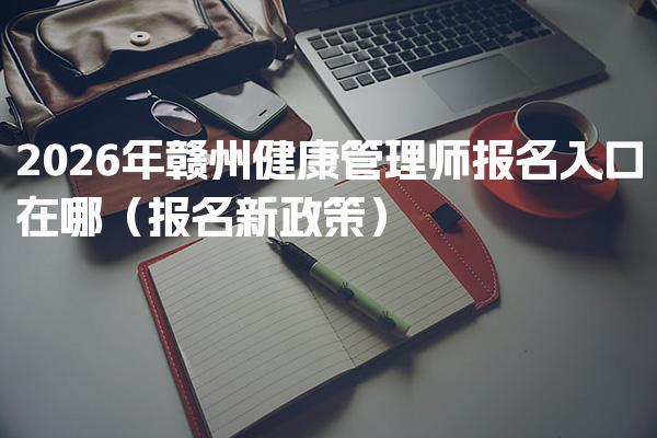 2026年赣州健康管理师报名入口在哪（报名新政策）