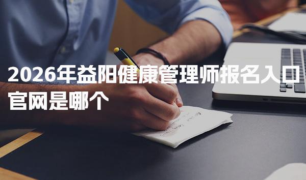 2026年益阳健康管理师报名入口官网是哪个
