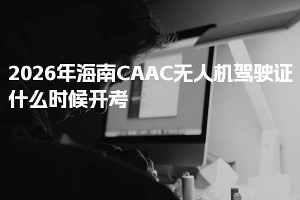 2026年海南CAAC无人机驾驶证什么时候 报名入口与流程