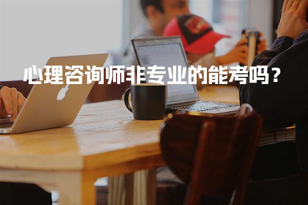 心理咨询师非专业的能考吗？报考条件与流程