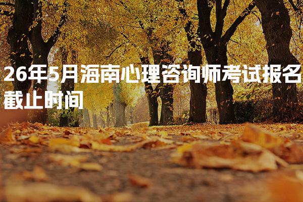 26年海南心理咨询师考试报名截止时间及相关信息