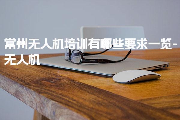 常州无人机培训有哪些要求一览