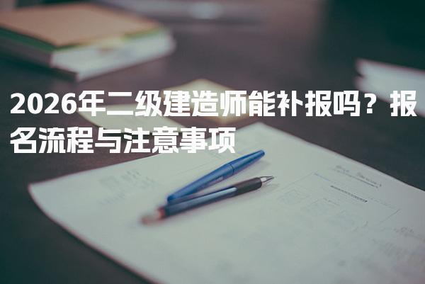 2026年二级建造师能补报吗？详细解读报名流程与注意事项