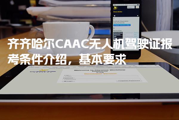 齐齐哈尔CAAC无人机驾驶证报考条件介绍