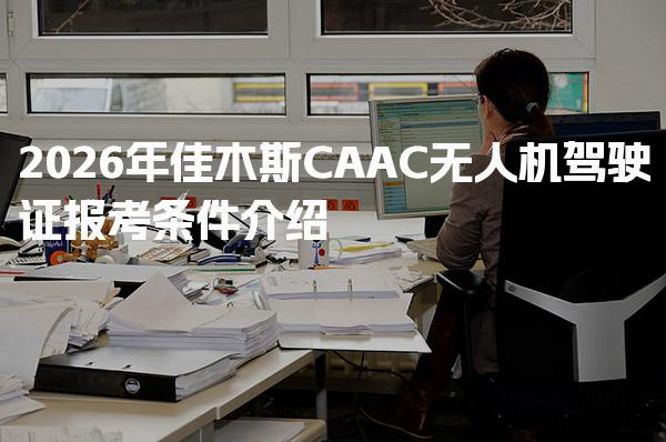 2026年佳木斯CAAC无人机驾驶证报考条件介绍