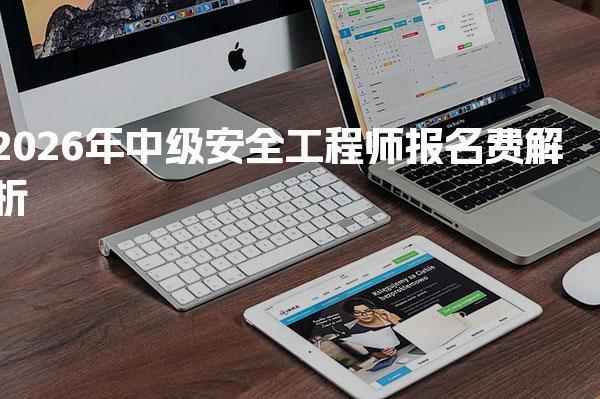 2026年中级安全工程师报名费 考试费用及相关支出一览