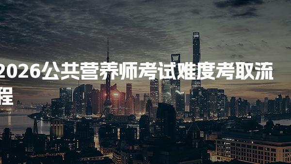 2026公共营养师考试难度考取流程