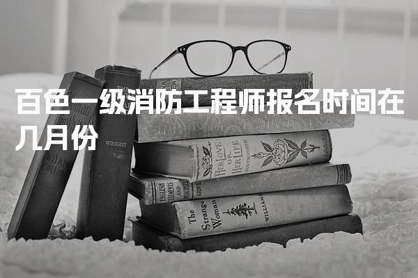 百色一级消防工程师报名时间在几月份