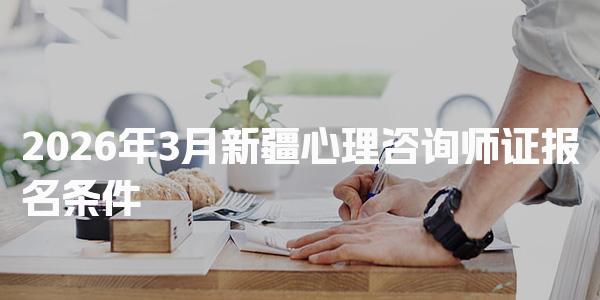 2026年3月新疆心理咨询师证报名条件 报考资格要求