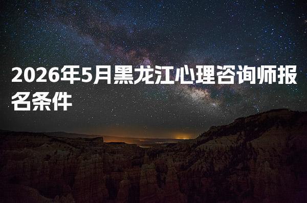 2026年5月黑龙江心理咨询师报名条件 培训机构的重要性