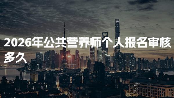 2026年公共营养师个人报名审核多久？公共营养师报名流程与时间