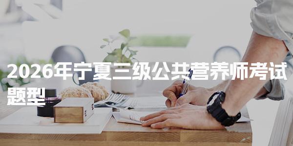 2026年宁夏三级公共营养师考试题型