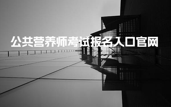 公共营养师20考试报名入口官网 考试的背景与意义