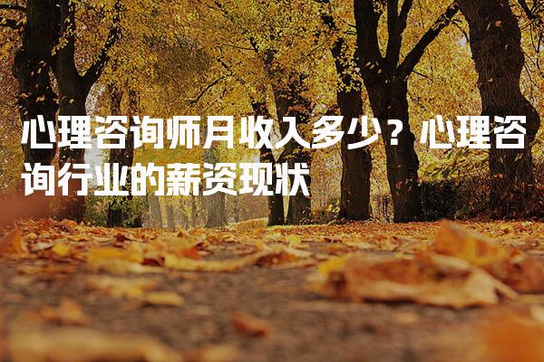心理咨询师月收入多少？心理咨询行业的薪资现状