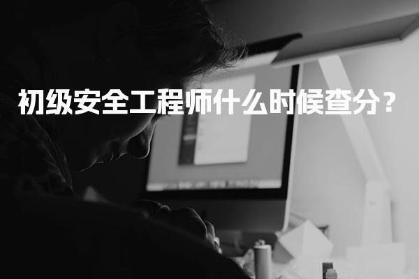 初级安全工程师什么时候查分？安全工程师合格标准