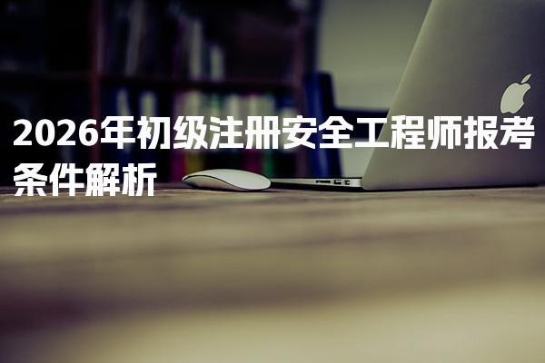 2026年初级注册安全工程师报考条件解析