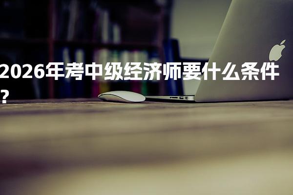 2026年考中级经济师要什么条件？报考要求