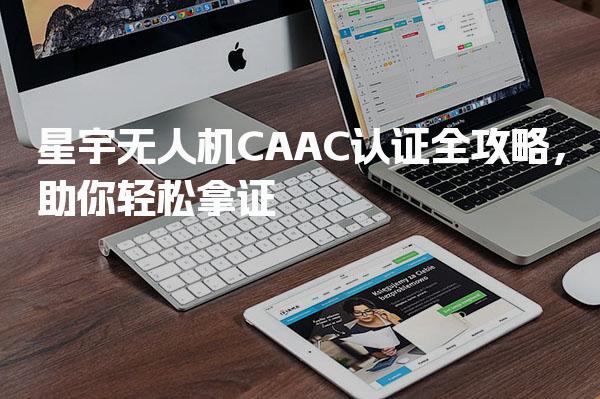 星宇无人机CAAC认证全攻略 报考须知考试内容