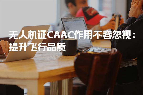 无人机证CAAC作用不容忽视 合法飞行保障