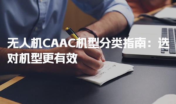 无人机CAAC机型分类指南：选对机型更有效